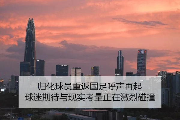 归化球员重返国足呼声再起 球迷期待与现实考量正在激烈碰撞